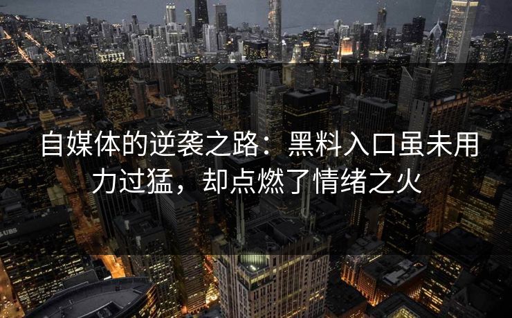 自媒体的逆袭之路:黑料入口虽未用力过猛,却点燃了情绪之火 自媒体的逆袭之路:黑料入口虽未用力过猛,却点燃了情绪之火