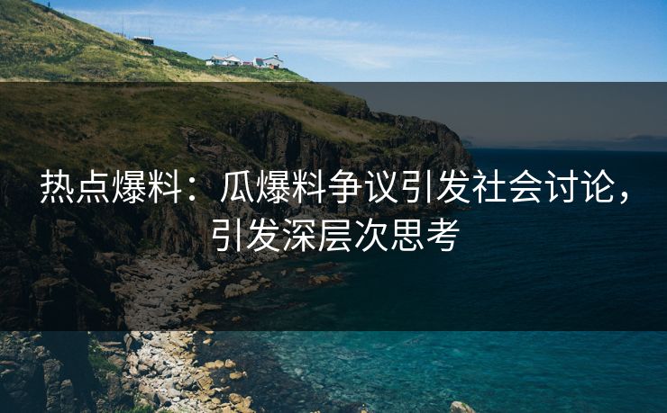 热点爆料:瓜爆料争议引发社会讨论,引发深层次思考 热点爆料:瓜爆料争议引发社会讨论,引发深层次思考