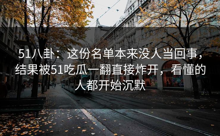 51八卦:这份名单本来没人当回事,结果被51吃瓜一翻直接炸开,看懂的人都开始沉默 51八卦:这份名单本来没人当回事,结果被51吃瓜一翻直接炸开,看懂的人都开始沉默