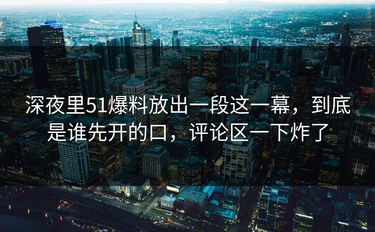 深夜里51爆料放出一段这一幕,到底是谁先开的口,评论区一下炸了 深夜里51爆料放出一段这一幕,到底是谁先开的口,评论区一下炸了