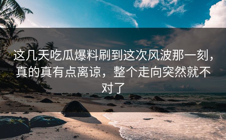 这几天吃瓜爆料刷到这次风波那一刻,真的真有点离谅,整个走向突然就不对了 这几天吃瓜爆料刷到这次风波那一刻,真的真有点离谅,整个走向突然就不对了