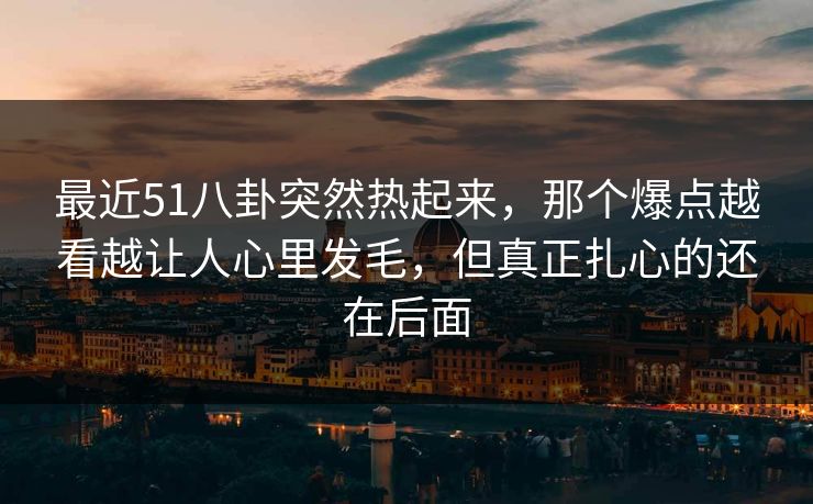 最近51八卦突然热起来,那个爆点越看越让人心里发毛,但真正扎心的还在后面 最近51八卦突然热起来,那个爆点越看越让人心里发毛,但真正扎心的还在后面