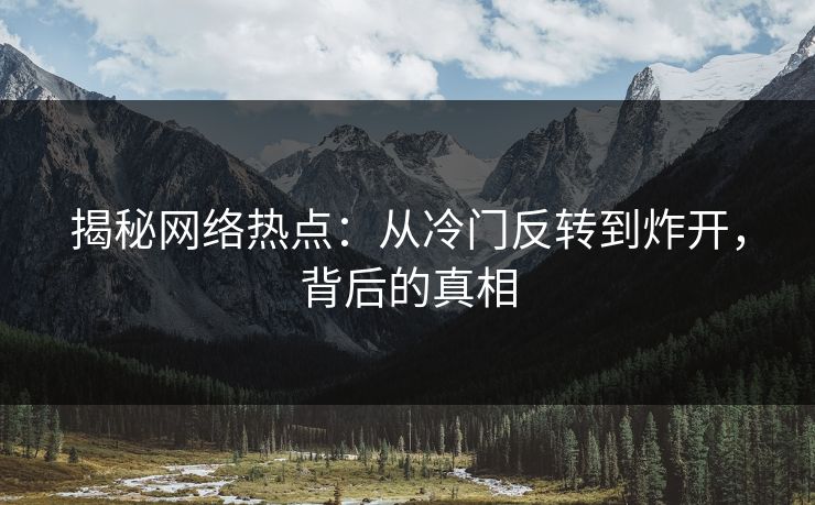 揭秘网络热点:从冷门反转到炸开,背后的真相 揭秘网络热点:从冷门反转到炸开,背后的真相