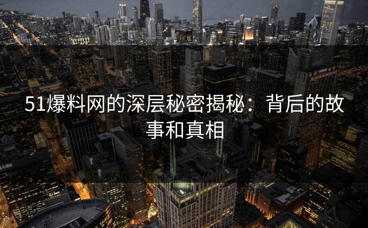 51爆料网的深层秘密揭秘:背后的故事和真相 51爆料网的深层秘密揭秘:背后的故事和真相