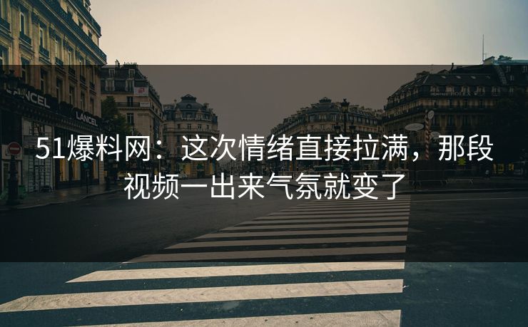 51爆料网：这次情绪直接拉满，那段视频一出来气氛就变了