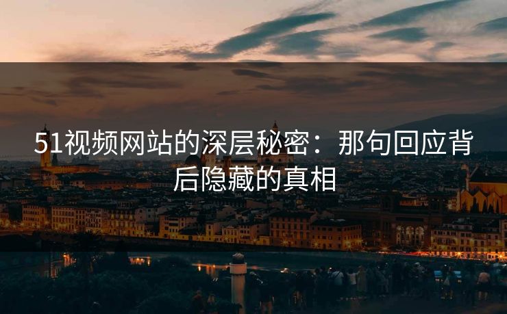 51视频网站的深层秘密：那句回应背后隐藏的真相