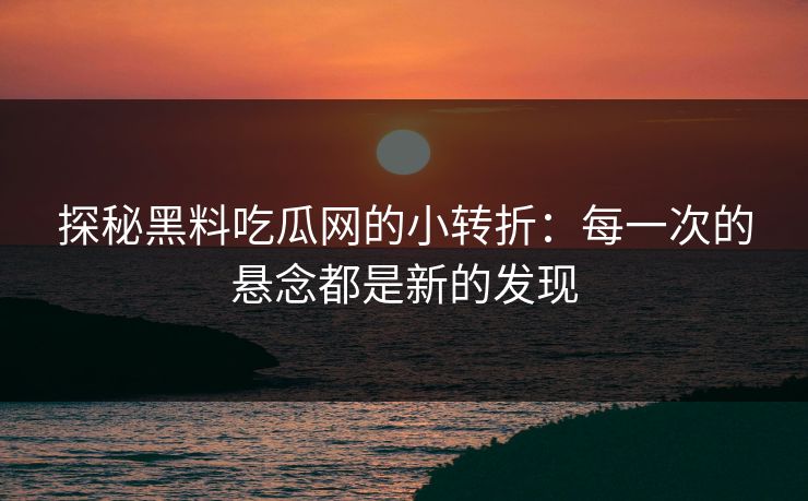 探秘黑料吃瓜网的小转折:每一次的悬念都是新的发现 探秘黑料吃瓜网的小转折:每一次的悬念都是新的发现