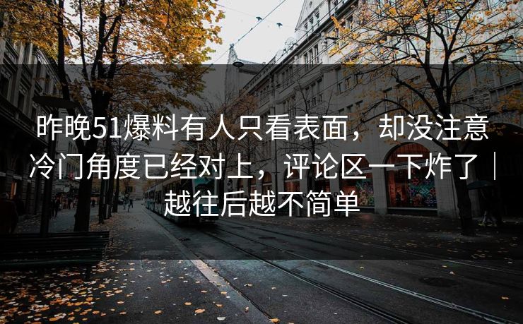 昨晚51爆料有人只看表面,却没注意冷门角度已经对上,评论区一下炸了|越往后越不简单 昨晚51爆料有人只看表面,却没注意冷门角度已经对上,评论区一下炸了|越往后越不简单