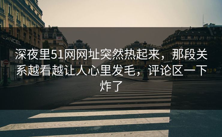 深夜里51网网址突然热起来,那段关系越看越让人心里发毛,评论区一下炸了 深夜里51网网址突然热起来,那段关系越看越让人心里发毛,评论区一下炸了