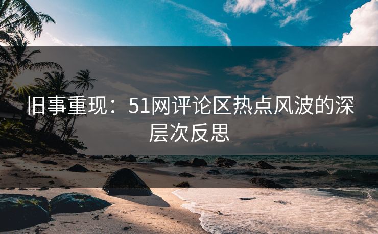 旧事重现：51网评论区热点风波的深层次反思