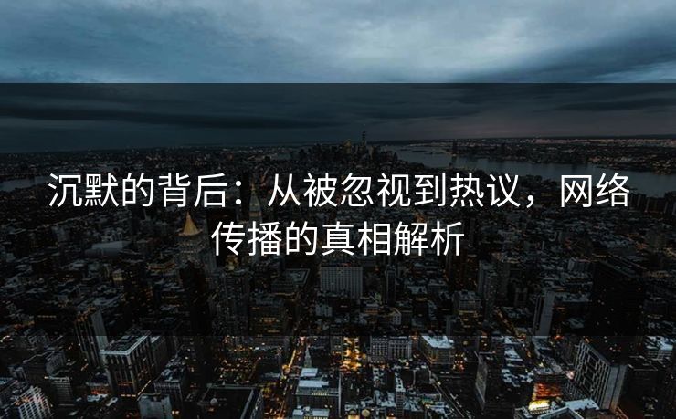 沉默的背后:从被忽视到热议,网络传播的真相解析 沉默的背后:从被忽视到热议,网络传播的真相解析
