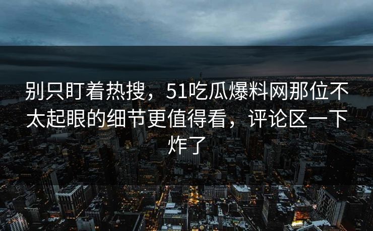 别只盯着热搜,51吃瓜爆料网那位不太起眼的细节更值得看,评论区一下炸了 别只盯着热搜,51吃瓜爆料网那位不太起眼的细节更值得看,评论区一下炸了