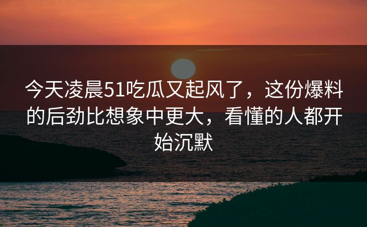 今天凌晨51吃瓜又起风了,这份爆料的后劲比想象中更大,看懂的人都开始沉默 今天凌晨51吃瓜又起风了,这份爆料的后劲比想象中更大,看懂的人都开始沉默